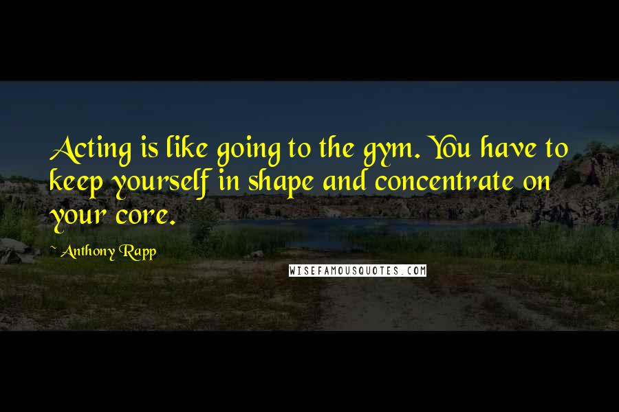 Anthony Rapp Quotes: Acting is like going to the gym. You have to keep yourself in shape and concentrate on your core.