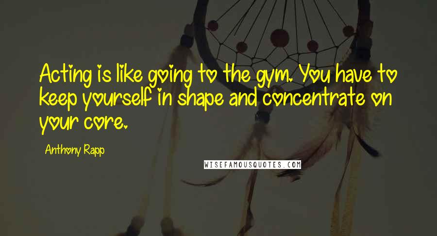 Anthony Rapp Quotes: Acting is like going to the gym. You have to keep yourself in shape and concentrate on your core.