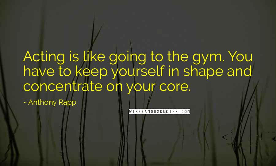 Anthony Rapp Quotes: Acting is like going to the gym. You have to keep yourself in shape and concentrate on your core.