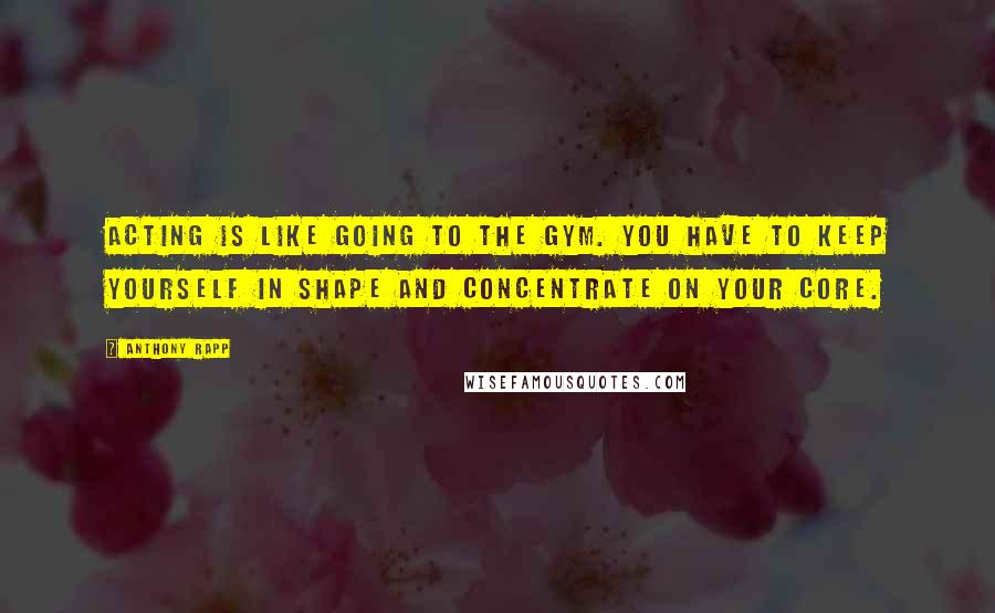 Anthony Rapp Quotes: Acting is like going to the gym. You have to keep yourself in shape and concentrate on your core.