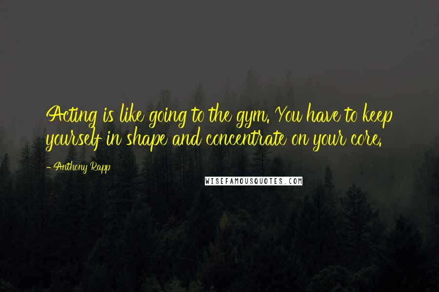 Anthony Rapp Quotes: Acting is like going to the gym. You have to keep yourself in shape and concentrate on your core.