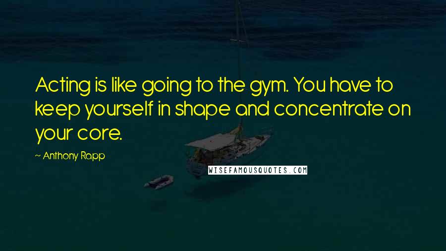 Anthony Rapp Quotes: Acting is like going to the gym. You have to keep yourself in shape and concentrate on your core.