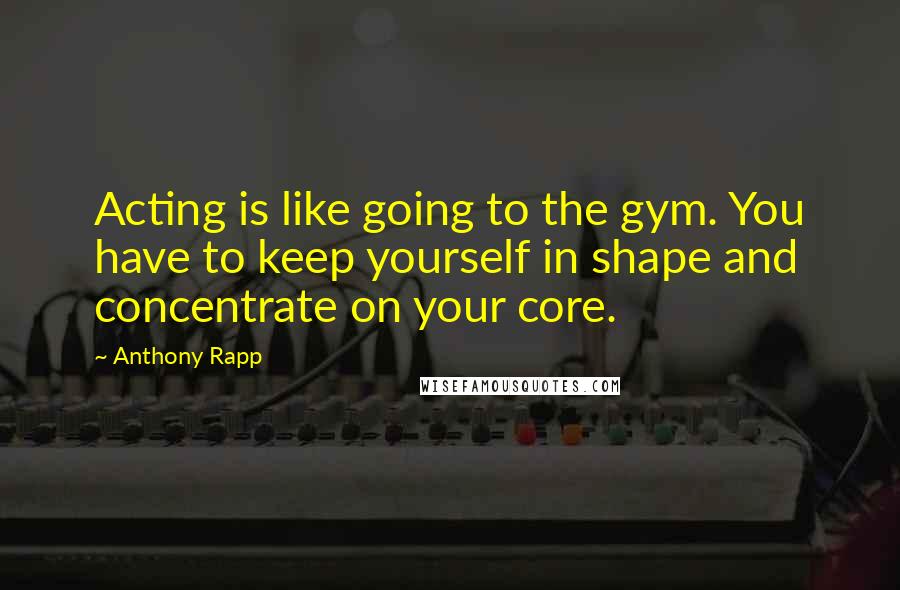 Anthony Rapp Quotes: Acting is like going to the gym. You have to keep yourself in shape and concentrate on your core.