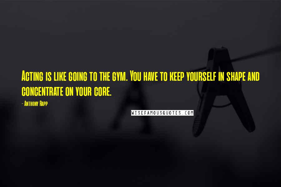 Anthony Rapp Quotes: Acting is like going to the gym. You have to keep yourself in shape and concentrate on your core.