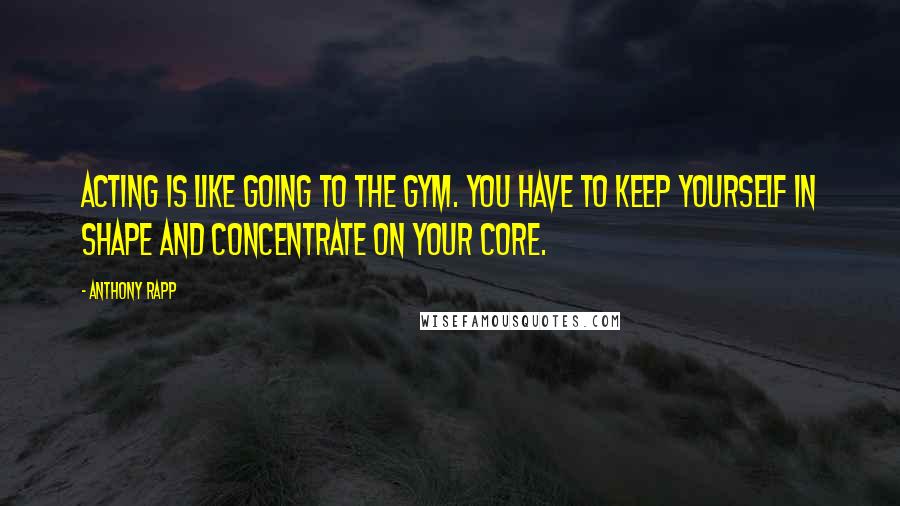 Anthony Rapp Quotes: Acting is like going to the gym. You have to keep yourself in shape and concentrate on your core.