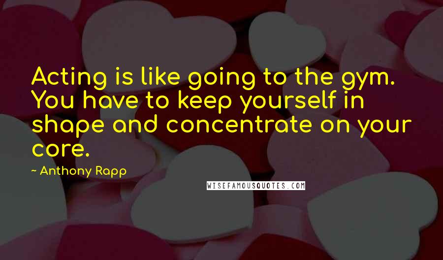 Anthony Rapp Quotes: Acting is like going to the gym. You have to keep yourself in shape and concentrate on your core.