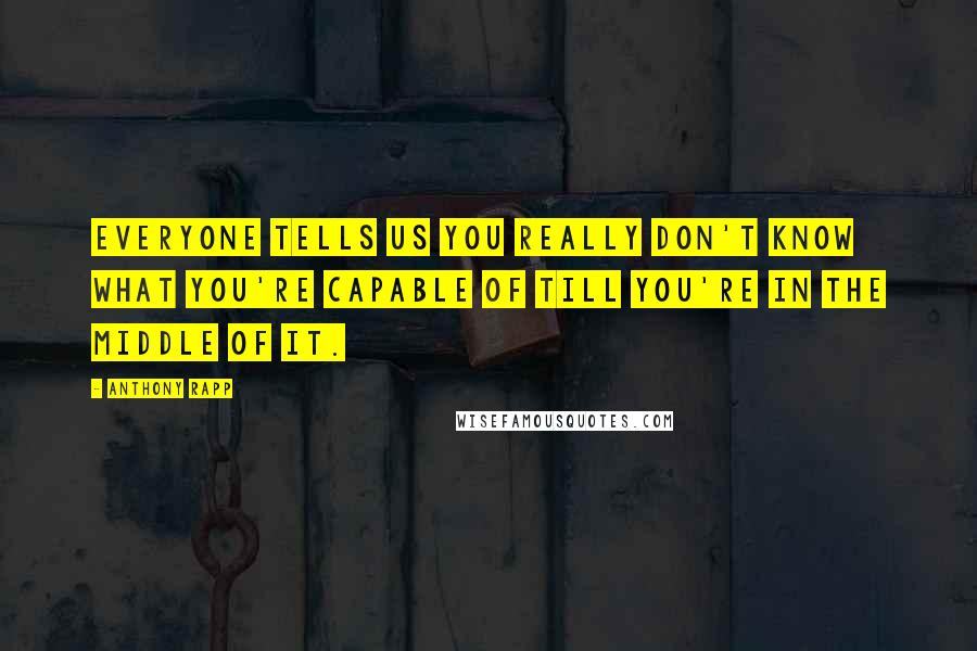 Anthony Rapp Quotes: Everyone tells us you really don't know what you're capable of till you're in the middle of it.