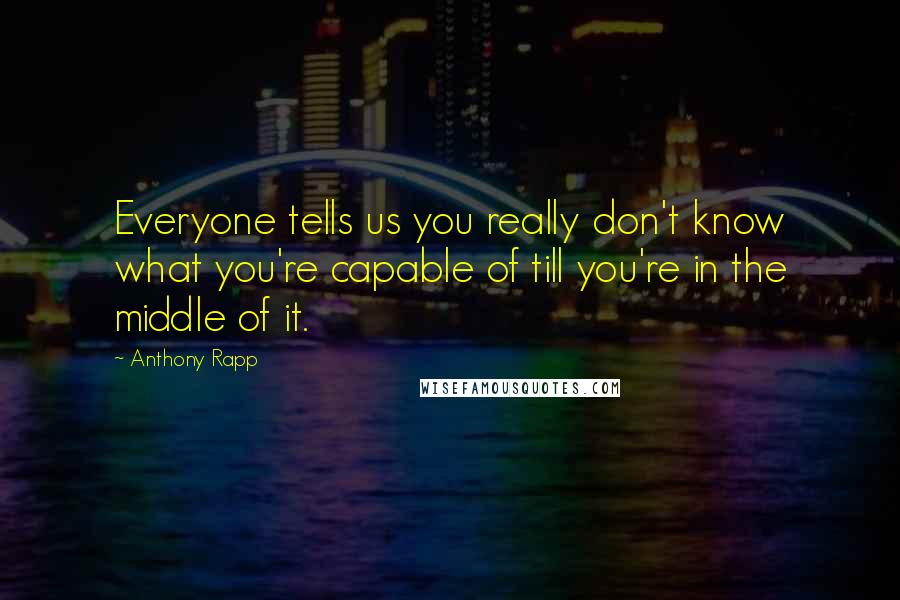 Anthony Rapp Quotes: Everyone tells us you really don't know what you're capable of till you're in the middle of it.