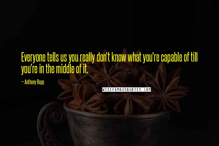 Anthony Rapp Quotes: Everyone tells us you really don't know what you're capable of till you're in the middle of it.