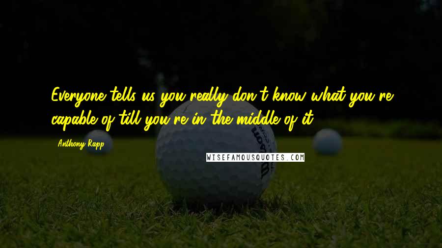 Anthony Rapp Quotes: Everyone tells us you really don't know what you're capable of till you're in the middle of it.