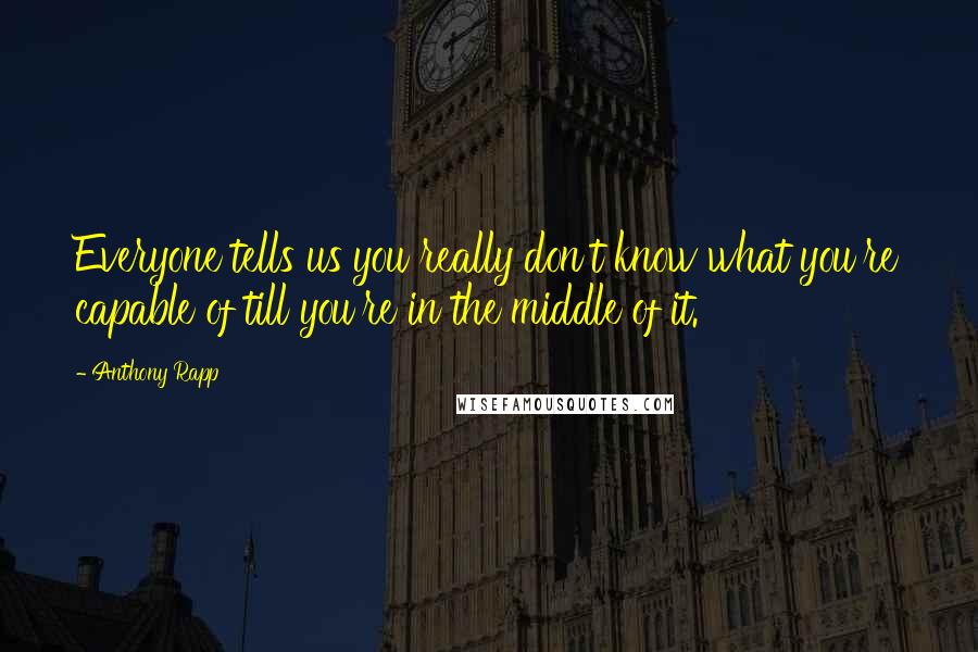 Anthony Rapp Quotes: Everyone tells us you really don't know what you're capable of till you're in the middle of it.