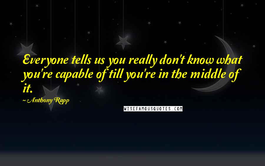 Anthony Rapp Quotes: Everyone tells us you really don't know what you're capable of till you're in the middle of it.