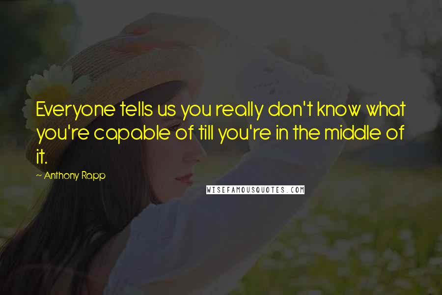 Anthony Rapp Quotes: Everyone tells us you really don't know what you're capable of till you're in the middle of it.