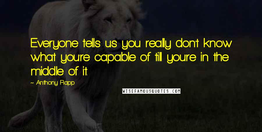 Anthony Rapp Quotes: Everyone tells us you really don't know what you're capable of till you're in the middle of it.