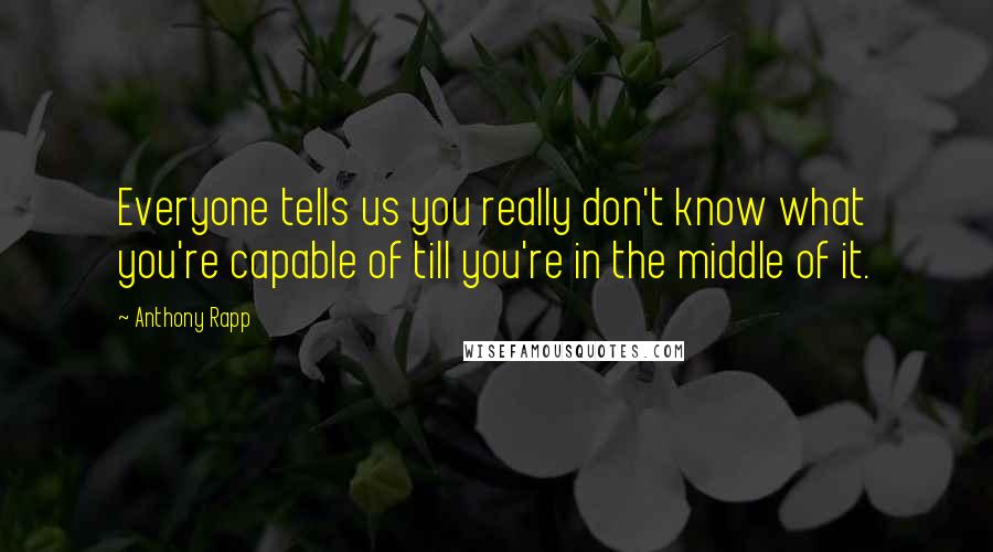 Anthony Rapp Quotes: Everyone tells us you really don't know what you're capable of till you're in the middle of it.