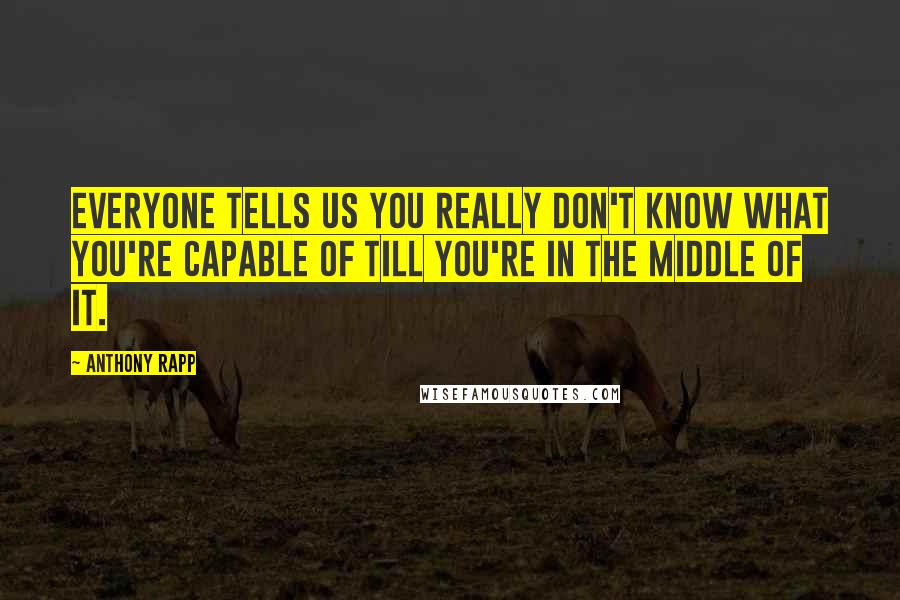 Anthony Rapp Quotes: Everyone tells us you really don't know what you're capable of till you're in the middle of it.