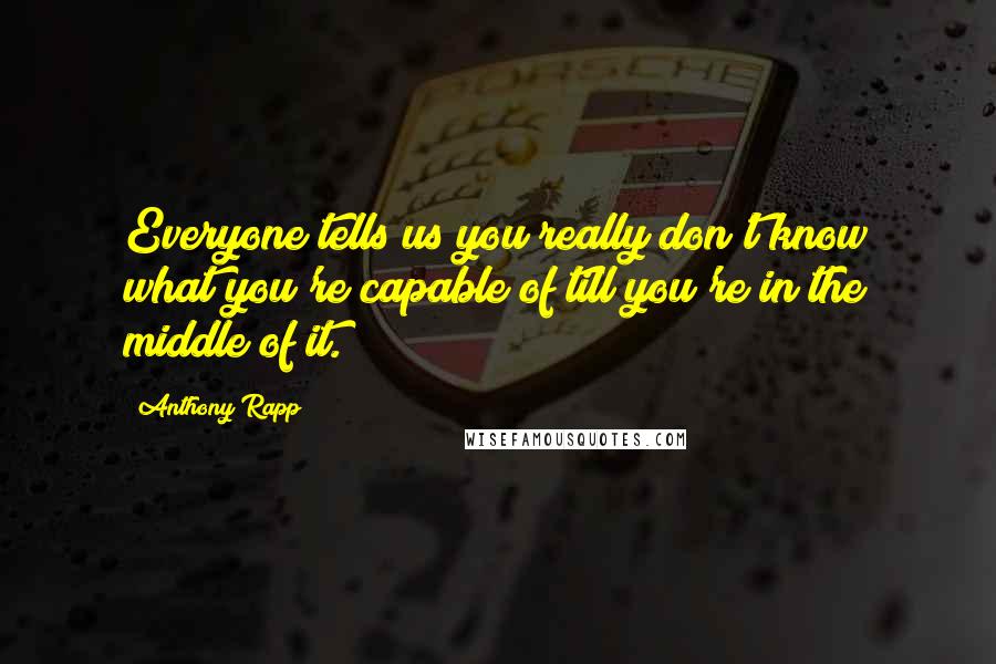 Anthony Rapp Quotes: Everyone tells us you really don't know what you're capable of till you're in the middle of it.