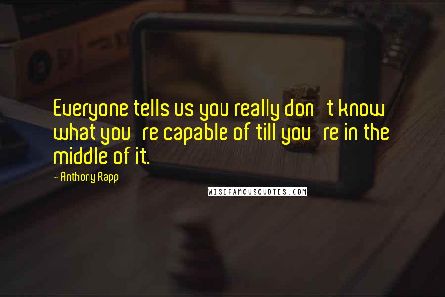 Anthony Rapp Quotes: Everyone tells us you really don't know what you're capable of till you're in the middle of it.