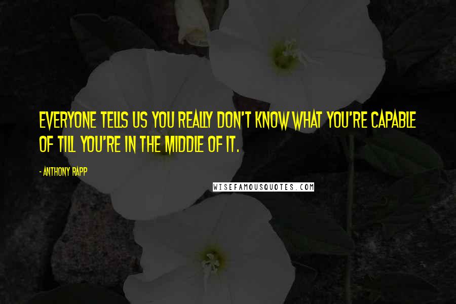 Anthony Rapp Quotes: Everyone tells us you really don't know what you're capable of till you're in the middle of it.