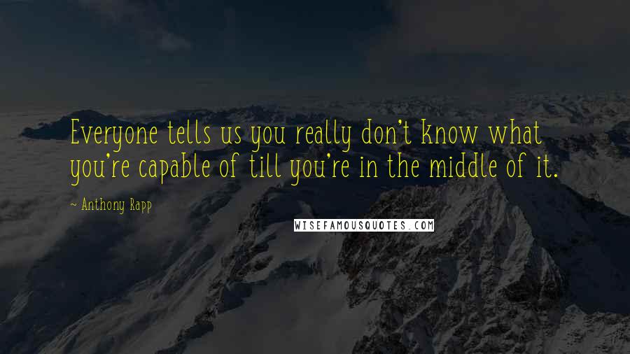 Anthony Rapp Quotes: Everyone tells us you really don't know what you're capable of till you're in the middle of it.