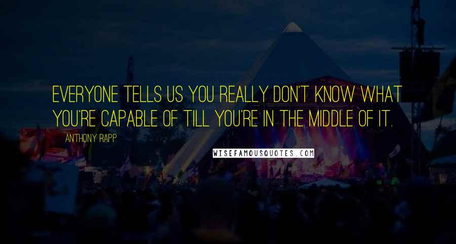 Anthony Rapp Quotes: Everyone tells us you really don't know what you're capable of till you're in the middle of it.