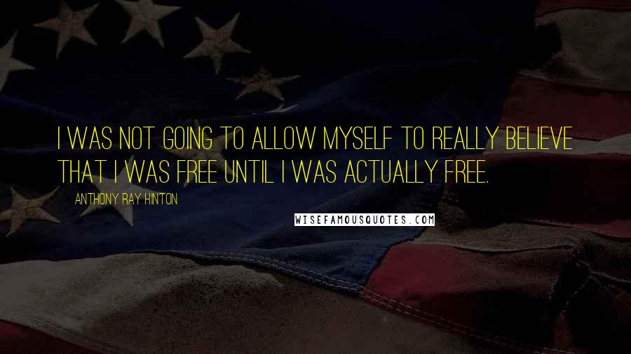 Anthony Ray Hinton Quotes: I was not going to allow myself to really believe that I was free until I was actually free.