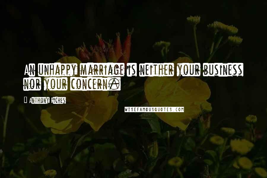 Anthony Riches Quotes: An unhappy marriage is neither your business nor your concern.