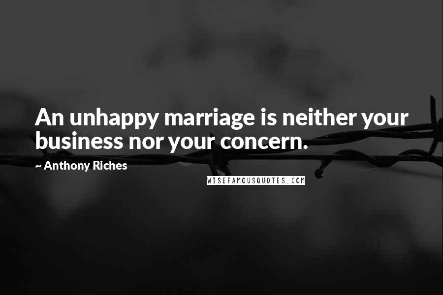 Anthony Riches Quotes: An unhappy marriage is neither your business nor your concern.