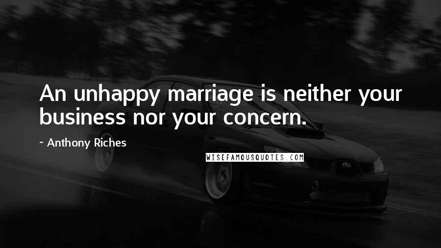 Anthony Riches Quotes: An unhappy marriage is neither your business nor your concern.