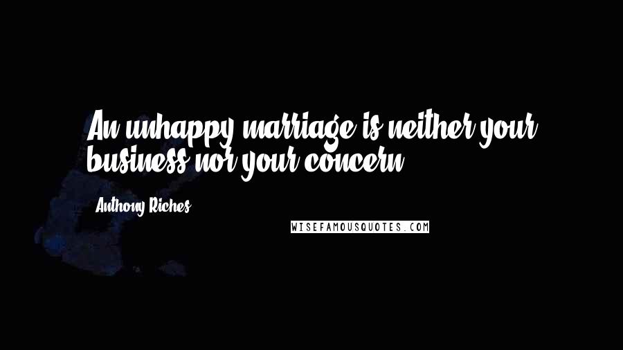 Anthony Riches Quotes: An unhappy marriage is neither your business nor your concern.