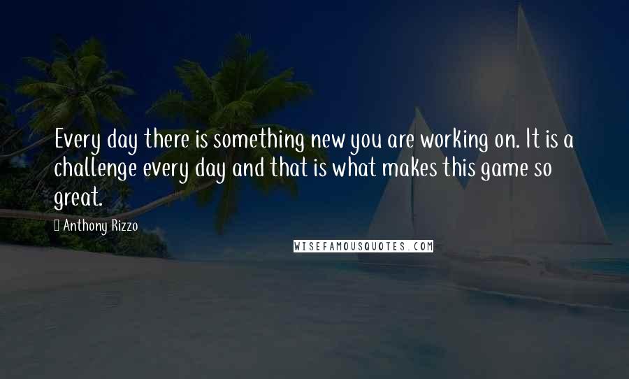 Anthony Rizzo Quotes: Every day there is something new you are working on. It is a challenge every day and that is what makes this game so great.