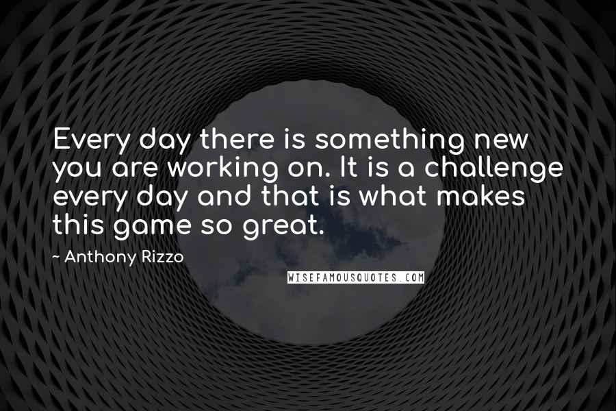 Anthony Rizzo Quotes: Every day there is something new you are working on. It is a challenge every day and that is what makes this game so great.