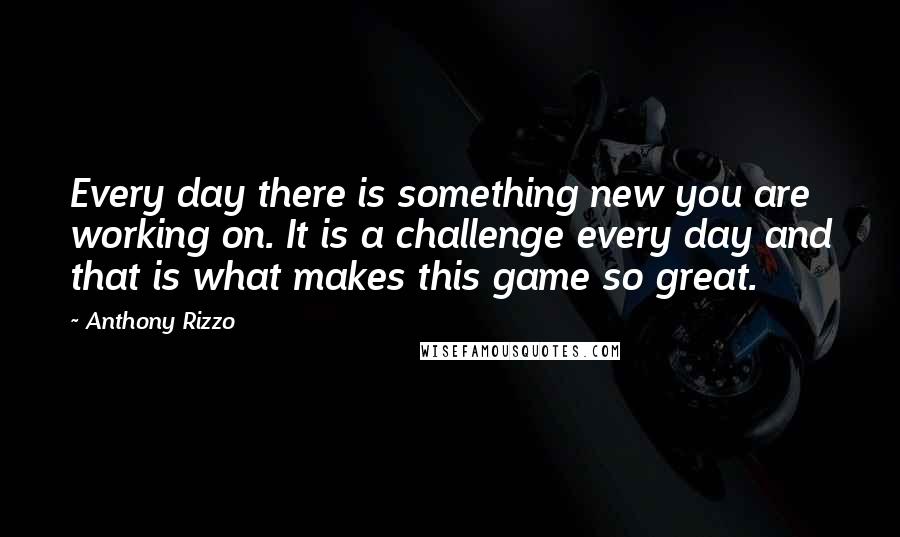 Anthony Rizzo Quotes: Every day there is something new you are working on. It is a challenge every day and that is what makes this game so great.