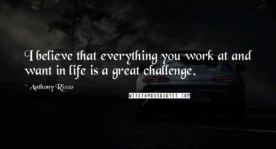 Anthony Rizzo Quotes: I believe that everything you work at and want in life is a great challenge.