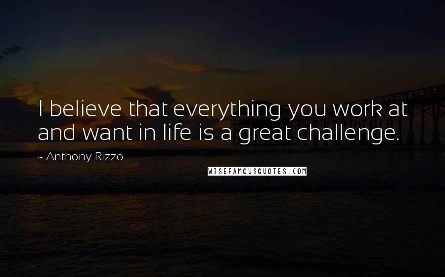 Anthony Rizzo Quotes: I believe that everything you work at and want in life is a great challenge.