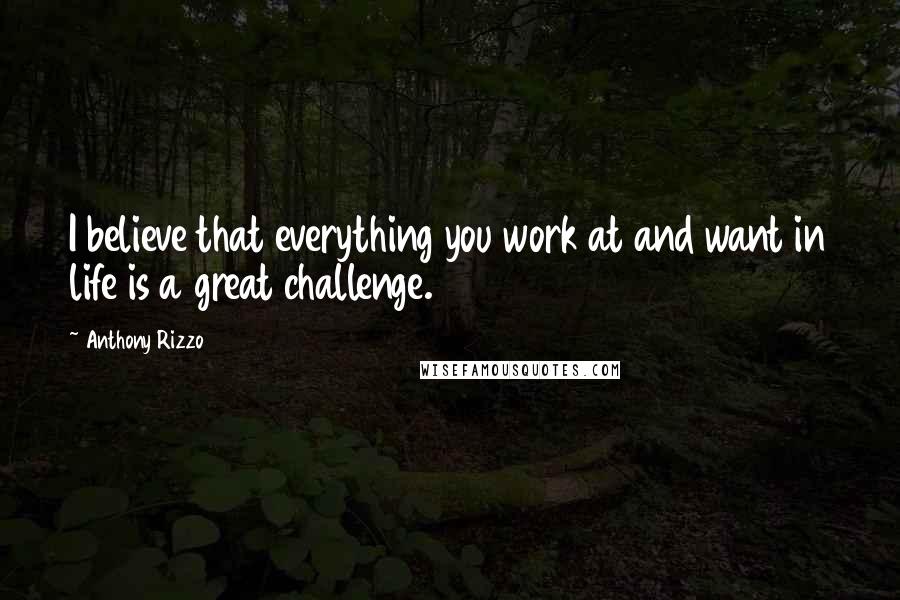 Anthony Rizzo Quotes: I believe that everything you work at and want in life is a great challenge.