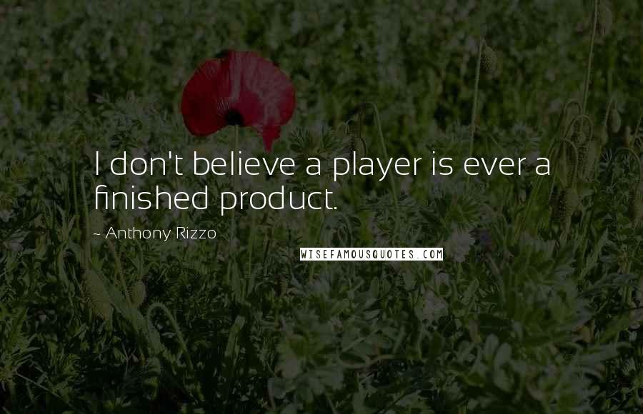 Anthony Rizzo Quotes: I don't believe a player is ever a finished product.