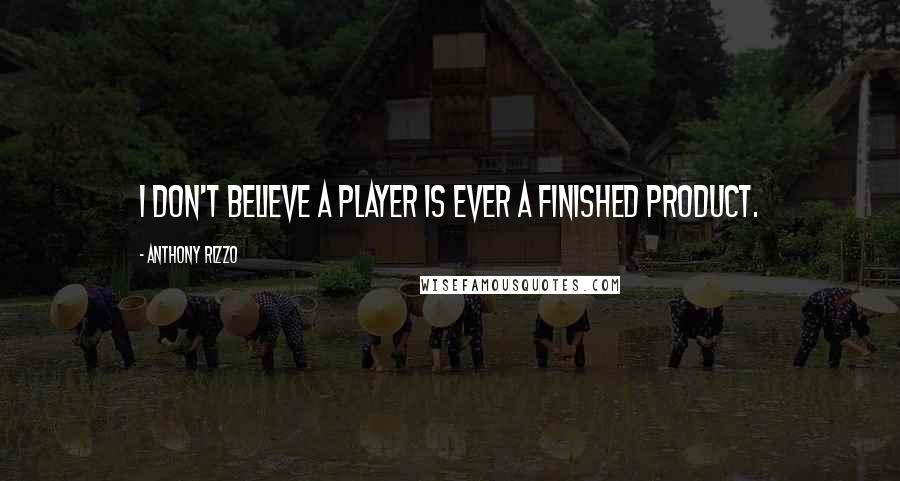 Anthony Rizzo Quotes: I don't believe a player is ever a finished product.