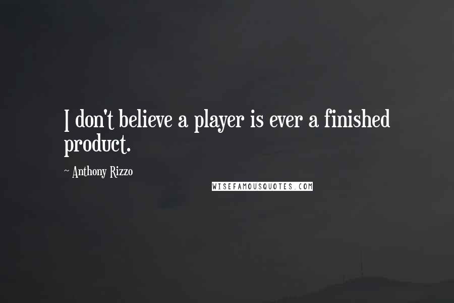 Anthony Rizzo Quotes: I don't believe a player is ever a finished product.