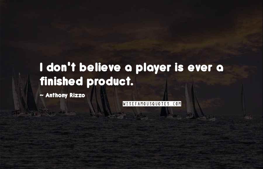 Anthony Rizzo Quotes: I don't believe a player is ever a finished product.