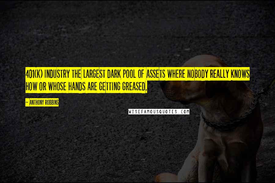 Anthony Robbins Quotes: 401(k) industry the largest dark pool of assets where nobody really knows how or whose hands are getting greased.