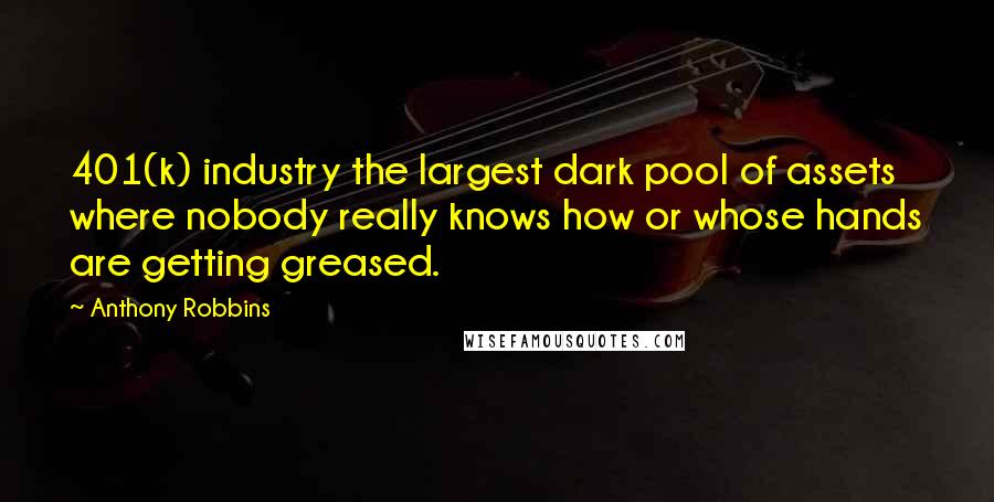 Anthony Robbins Quotes: 401(k) industry the largest dark pool of assets where nobody really knows how or whose hands are getting greased.