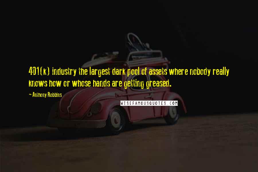 Anthony Robbins Quotes: 401(k) industry the largest dark pool of assets where nobody really knows how or whose hands are getting greased.