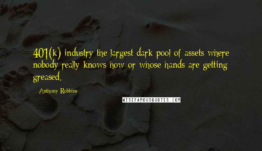 Anthony Robbins Quotes: 401(k) industry the largest dark pool of assets where nobody really knows how or whose hands are getting greased.