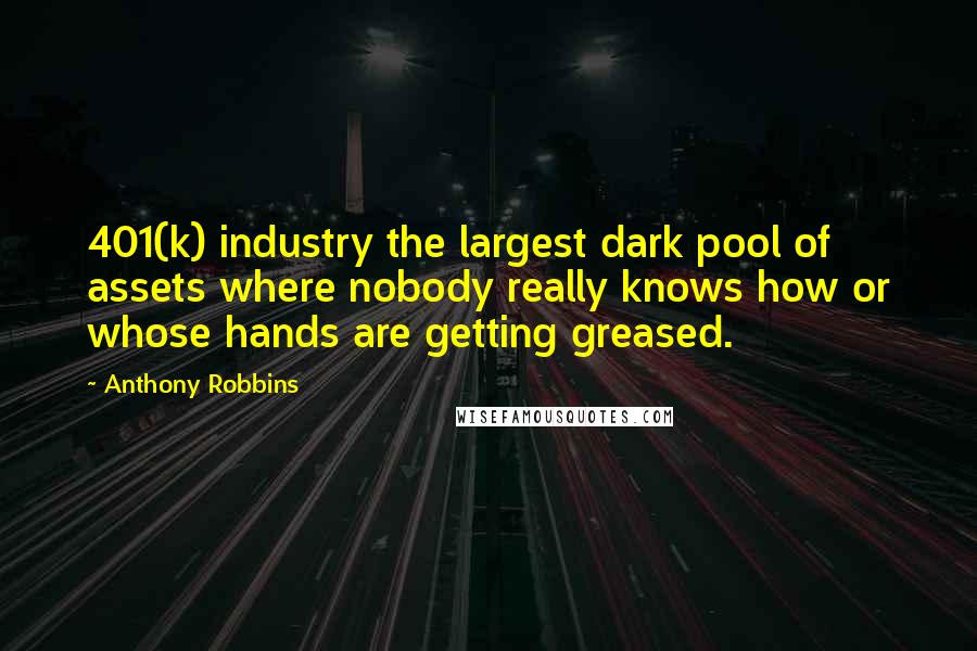 Anthony Robbins Quotes: 401(k) industry the largest dark pool of assets where nobody really knows how or whose hands are getting greased.