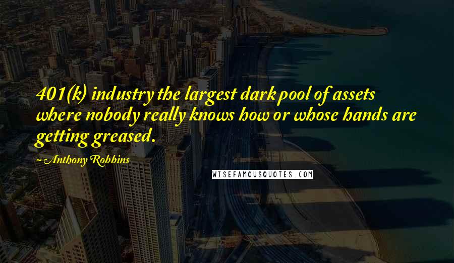 Anthony Robbins Quotes: 401(k) industry the largest dark pool of assets where nobody really knows how or whose hands are getting greased.