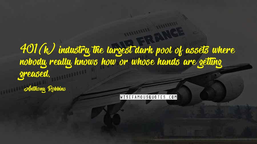 Anthony Robbins Quotes: 401(k) industry the largest dark pool of assets where nobody really knows how or whose hands are getting greased.