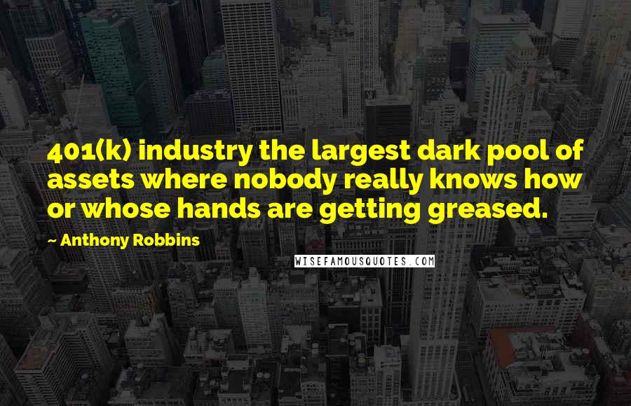 Anthony Robbins Quotes: 401(k) industry the largest dark pool of assets where nobody really knows how or whose hands are getting greased.