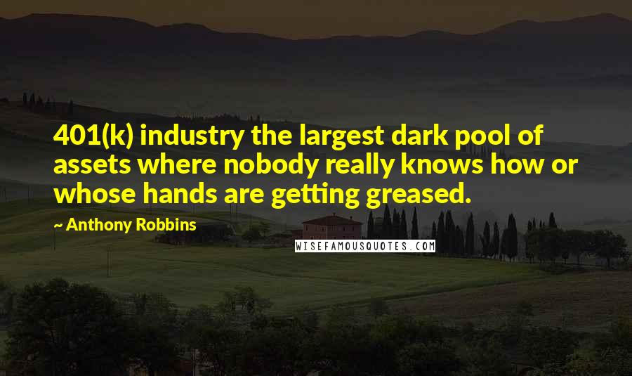 Anthony Robbins Quotes: 401(k) industry the largest dark pool of assets where nobody really knows how or whose hands are getting greased.