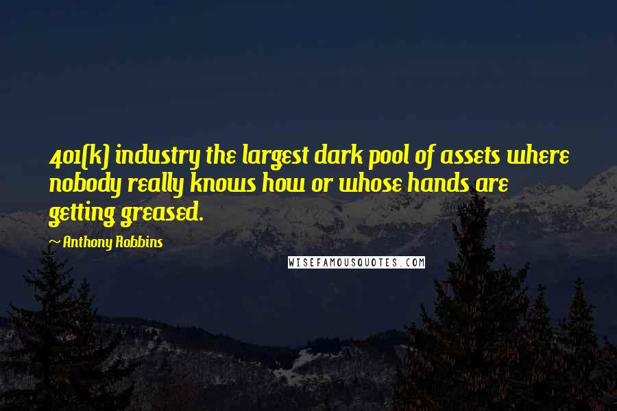 Anthony Robbins Quotes: 401(k) industry the largest dark pool of assets where nobody really knows how or whose hands are getting greased.